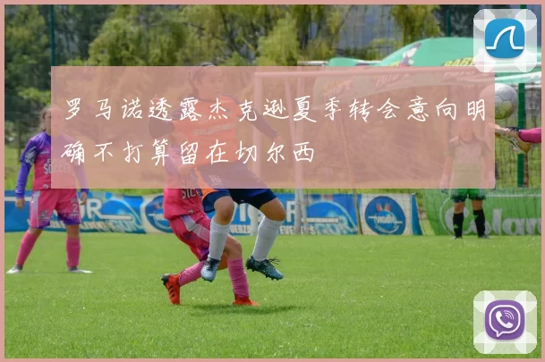 罗马诺透露杰克逊夏季转会意向明确不打算留在切尔西