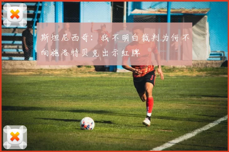 斯坦尼西奇：我不明白裁判为何不向施洛特贝克出示红牌