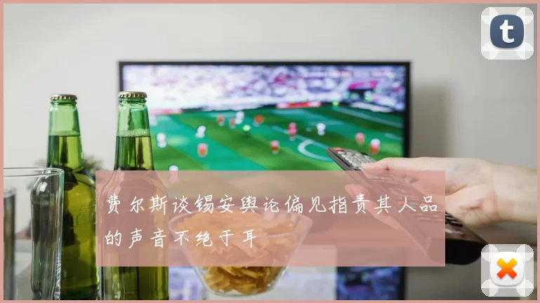 费尔斯谈锡安舆论偏见指责其人品的声音不绝于耳