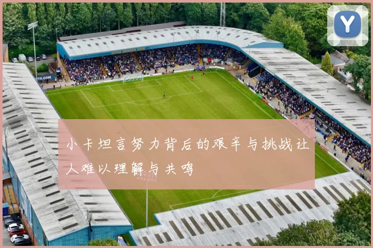 小卡坦言努力背后的艰辛与挑战让人难以理解与共鸣
