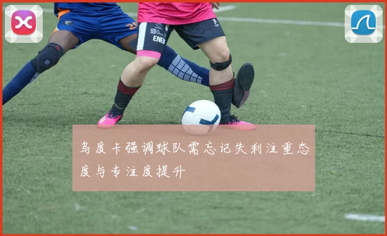 乌度卡强调球队需忘记失利注重态度与专注度提升