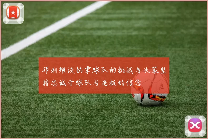 邓利维谈执掌球队的挑战与决策坚持忠诚于球队与老板的信念