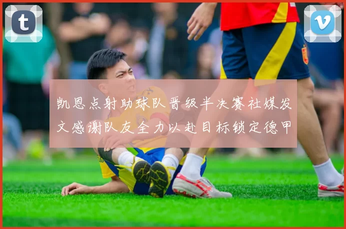 凯恩点射助球队晋级半决赛社媒发文感谢队友全力以赴目标锁定德甲赛季