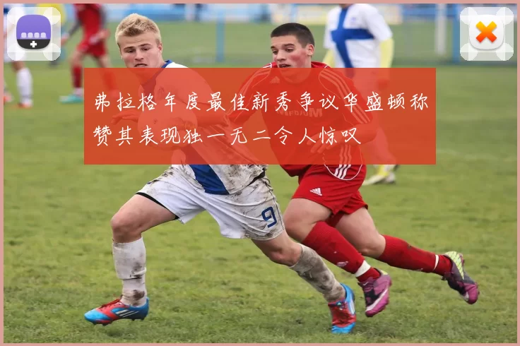 弗拉格年度最佳新秀争议华盛顿称赞其表现独一无二令人惊叹