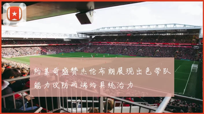 约基奇盛赞杰伦布朗展现出色带队能力攻防两端均具统治力