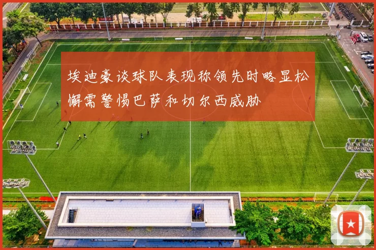 埃迪豪谈球队表现称领先时略显松懈需警惕巴萨和切尔西威胁