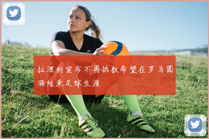 拉涅利宣布不再执教希望在罗马圆满结束足球生涯