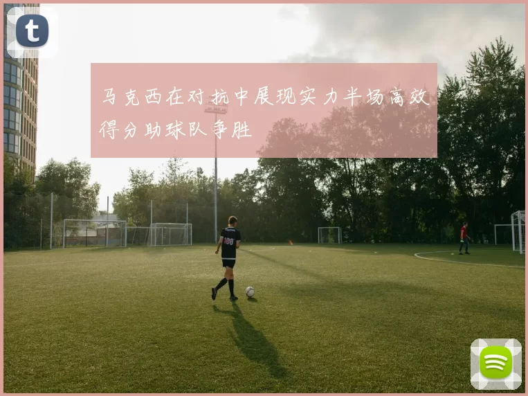 马克西在对抗中展现实力半场高效得分助球队争胜