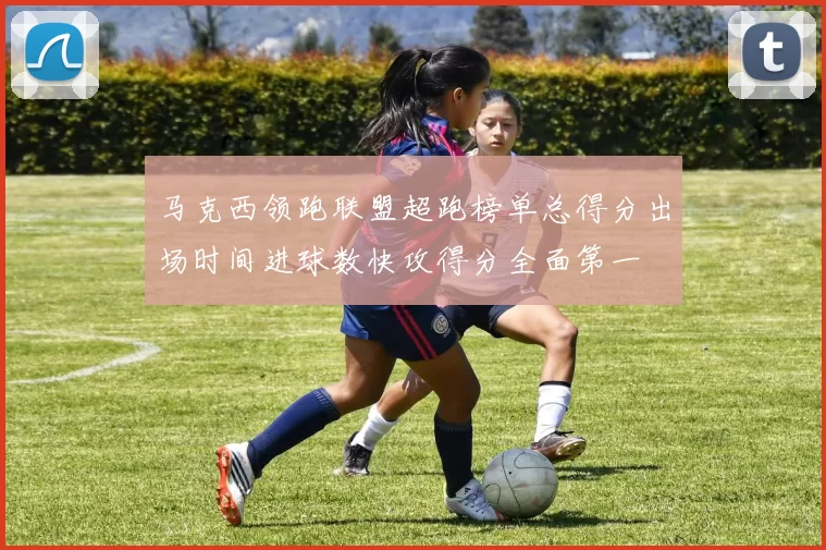 马克西领跑联盟超跑榜单总得分出场时间进球数快攻得分全面第一