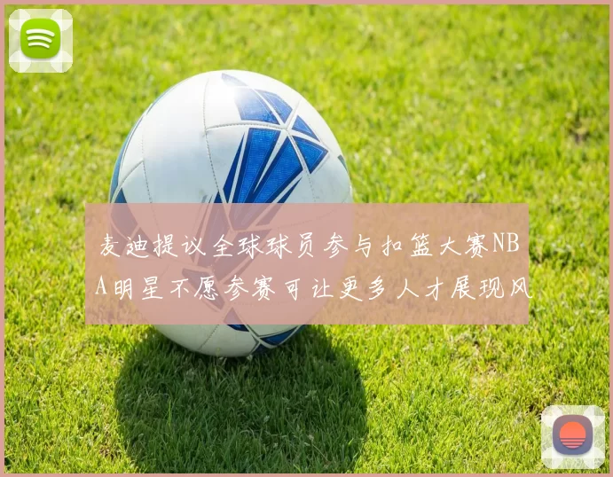 麦迪提议全球球员参与扣篮大赛NBA明星不愿参赛可让更多人才展现风采