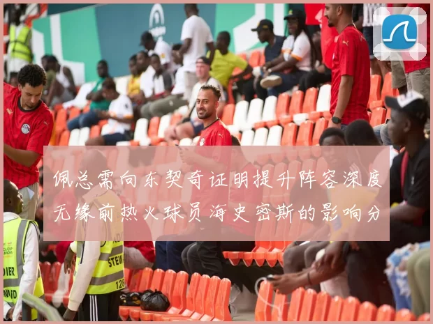 佩总需向东契奇证明提升阵容深度无缘前热火球员海史密斯的影响分析