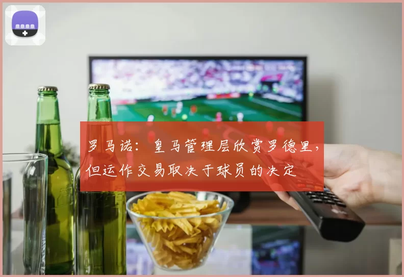 罗马诺：皇马管理层欣赏罗德里，但运作交易取决于球员的决定