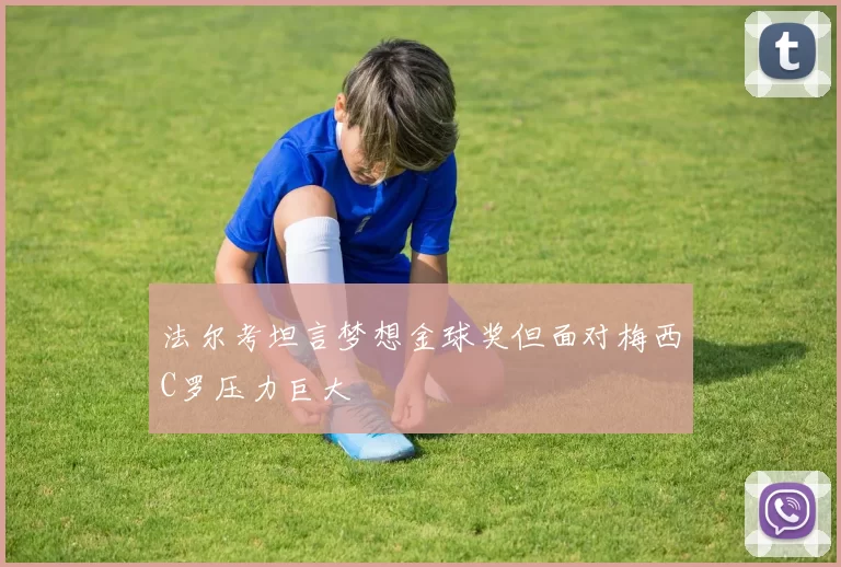 法尔考坦言梦想金球奖但面对梅西C罗压力巨大