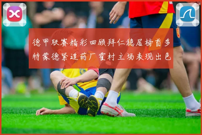 德甲联赛精彩回顾拜仁稳居榜首多特蒙德紧追药厂霍村主场表现出色