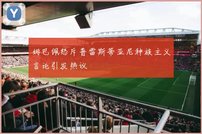 姆巴佩怒斥普雷斯蒂亚尼种族主义言论引发热议