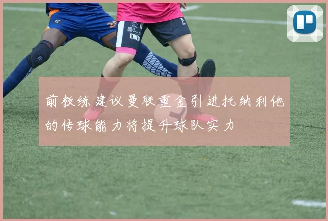前教练建议曼联重金引进托纳利他的传球能力将提升球队实力