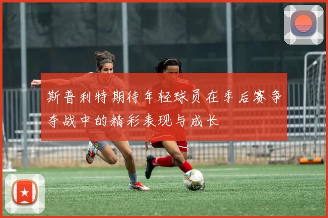 斯普利特期待年轻球员在季后赛争夺战中的精彩表现与成长