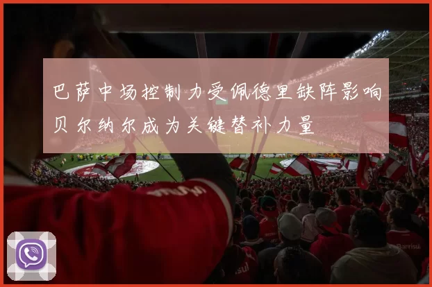 巴萨中场控制力受佩德里缺阵影响贝尔纳尔成为关键替补力量