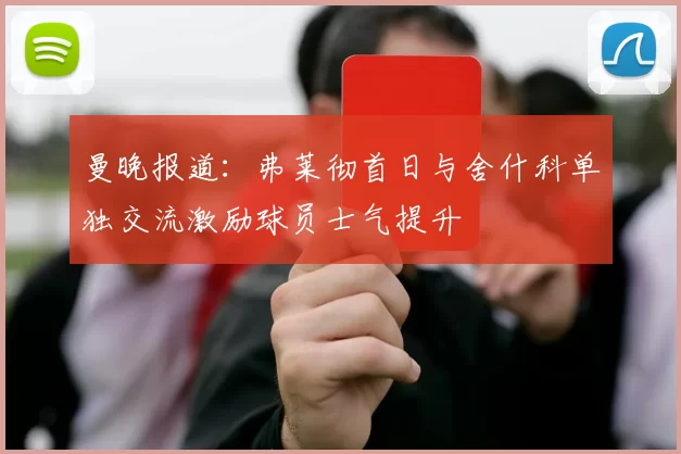 曼晚报道：弗莱彻首日与舍什科单独交流激励球员士气提升