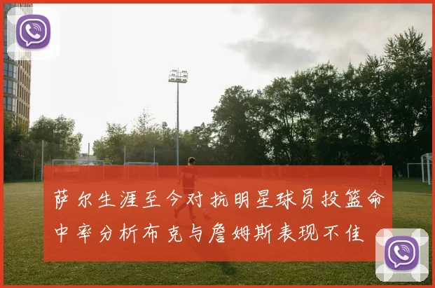 萨尔生涯至今对抗明星球员投篮命中率分析布克与詹姆斯表现不佳