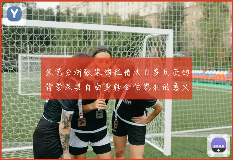 朱艺分析张家鸣租借沃日多瓦茨的背景及其自由身转会伯恩利的意义