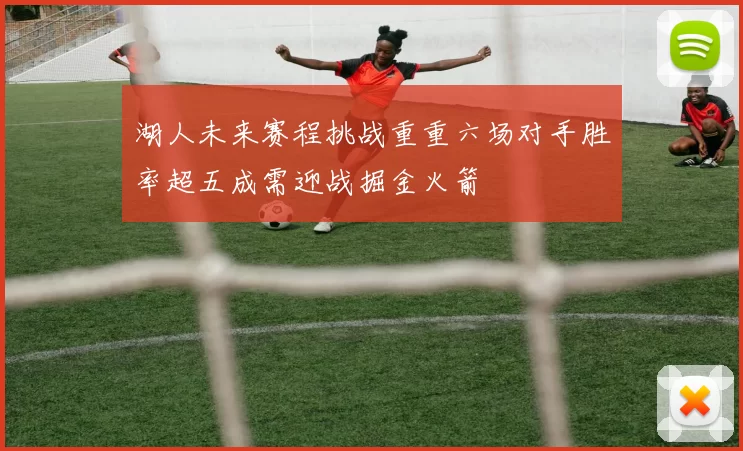 湖人未来赛程挑战重重六场对手胜率超五成需迎战掘金火箭